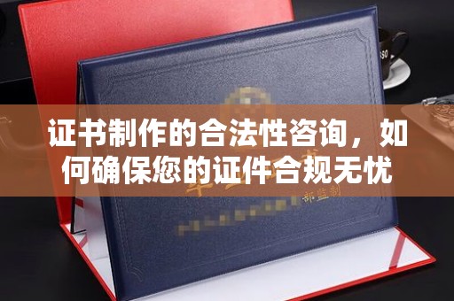 高明证书制作的合法性咨询，如何确保您的证件合规无忧