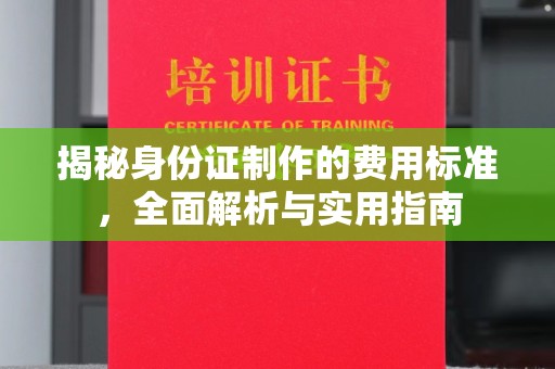 高明揭秘身份证制作的费用标准，全面解析与实用指南