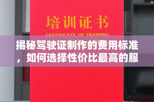 高明揭秘驾驶证制作的费用标准，如何选择性价比最高的服务？