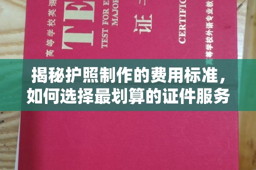 高明揭秘护照制作的费用标准，如何选择最划算的证件服务？