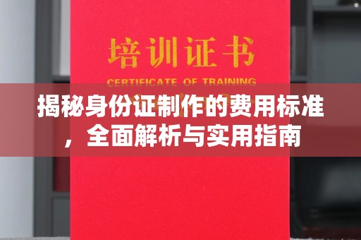 高明揭秘身份证制作的费用标准，全面解析与实用指南