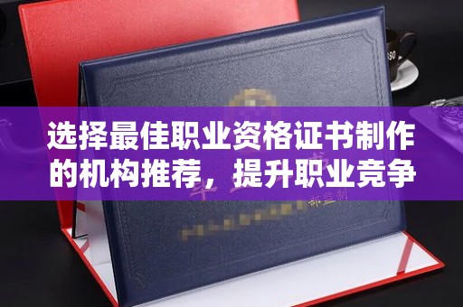 高明选择最佳职业资格证书制作的机构推荐，提升职业竞争力