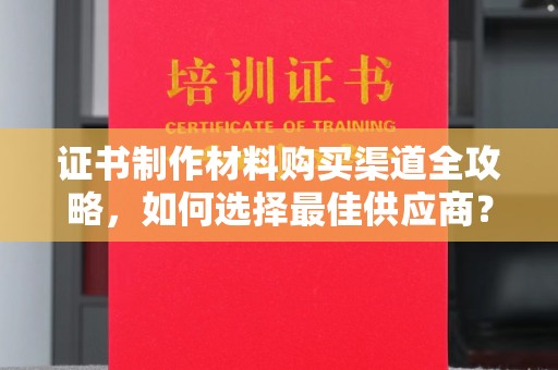 高明证书制作材料购买渠道全攻略，如何选择最佳供应商？