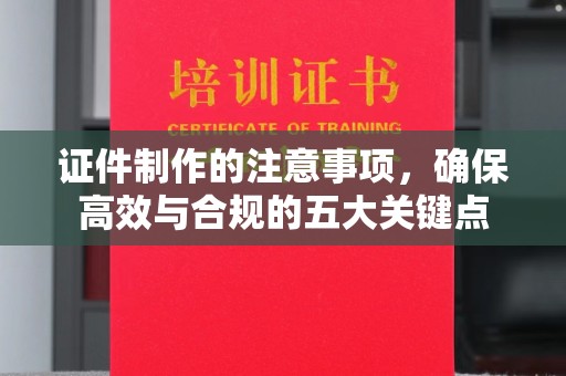 高明证件制作的注意事项，确保高效与合规的五大关键点