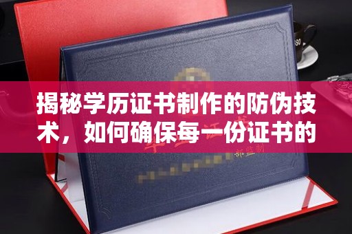 高明揭秘学历证书制作的防伪技术，如何确保每一份证书的真实性