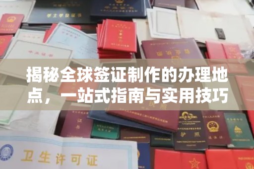 高明揭秘全球签证制作的办理地点，一站式指南与实用技巧