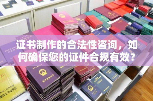 高明证书制作的合法性咨询，如何确保您的证件合规有效？