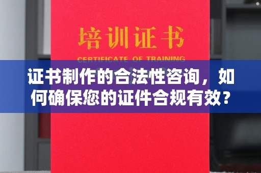 高明证书制作的合法性咨询，如何确保您的证件合规有效？