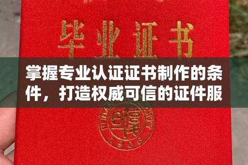 高明掌握专业认证证书制作的条件，打造权威可信的证件服务