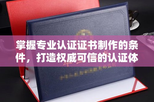 高明掌握专业认证证书制作的条件，打造权威可信的认证体系