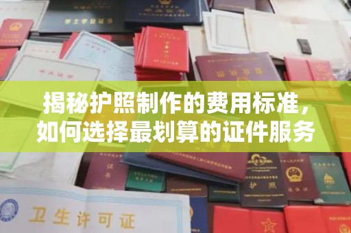高明揭秘护照制作的费用标准，如何选择最划算的证件服务？