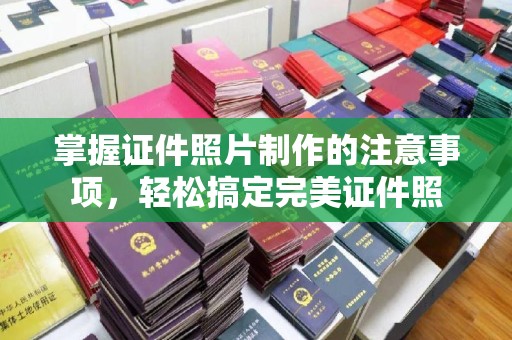高明掌握证件照片制作的注意事项，轻松搞定完美证件照