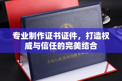高明专业制作证书证件，打造权威与信任的完美结合